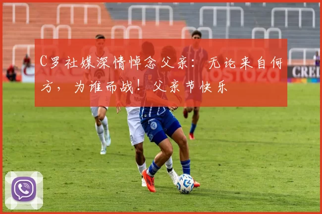 C罗社媒深情悼念父亲：无论来自何方，为谁而战！父亲节快乐️