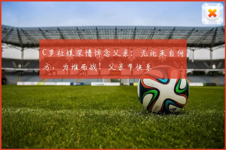 C罗社媒深情悼念父亲:无论来自何方,为谁而战!父亲节快乐️