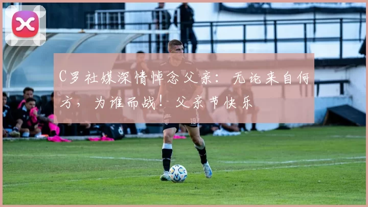 C罗社媒深情悼念父亲：无论来自何方，为谁而战！父亲节快乐️