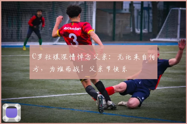 C罗社媒深情悼念父亲:无论来自何方,为谁而战!父亲节快乐️