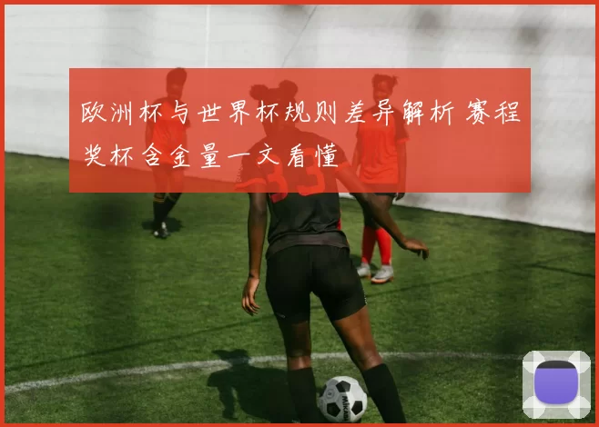 欧洲杯与世界杯规则差异解析 赛程奖杯含金量一文看懂