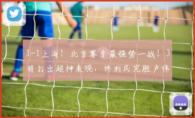 1-1上海！北京赛季最强势一战！3将打出超神表现，许利民完胜卢伟