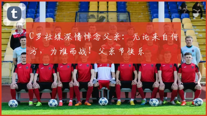 C罗社媒深情悼念父亲：无论来自何方，为谁而战！父亲节快乐️