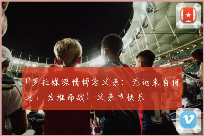 C罗社媒深情悼念父亲：无论来自何方，为谁而战！父亲节快乐️