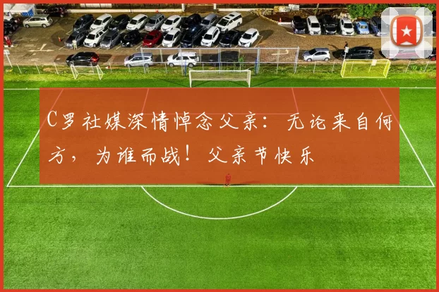 C罗社媒深情悼念父亲:无论来自何方,为谁而战!父亲节快乐️