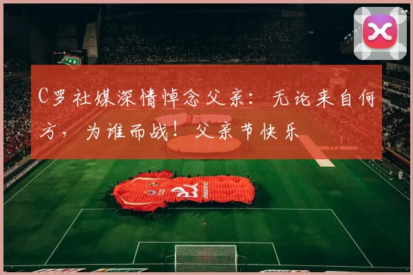 C罗社媒深情悼念父亲：无论来自何方，为谁而战！父亲节快乐️