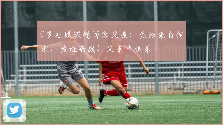 C罗社媒深情悼念父亲：无论来自何方，为谁而战！父亲节快乐️