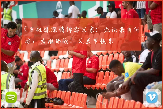 C罗社媒深情悼念父亲:无论来自何方,为谁而战!父亲节快乐️