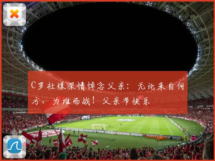 C罗社媒深情悼念父亲：无论来自何方，为谁而战！父亲节快乐️