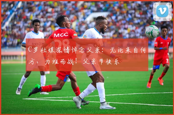 C罗社媒深情悼念父亲：无论来自何方，为谁而战！父亲节快乐️