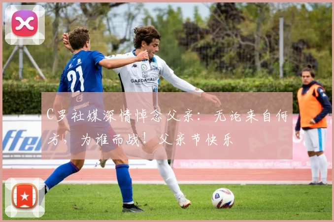 C罗社媒深情悼念父亲：无论来自何方，为谁而战！父亲节快乐️