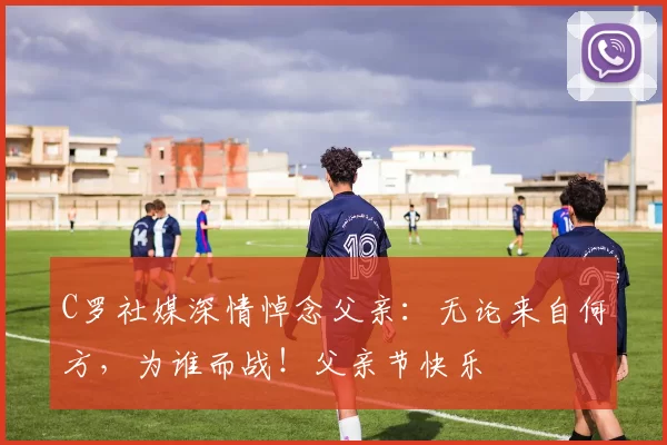 C罗社媒深情悼念父亲：无论来自何方，为谁而战！父亲节快乐️