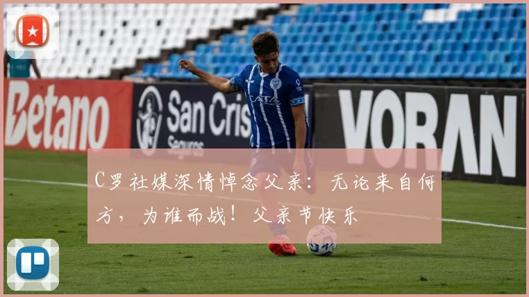 C罗社媒深情悼念父亲：无论来自何方，为谁而战！父亲节快乐️