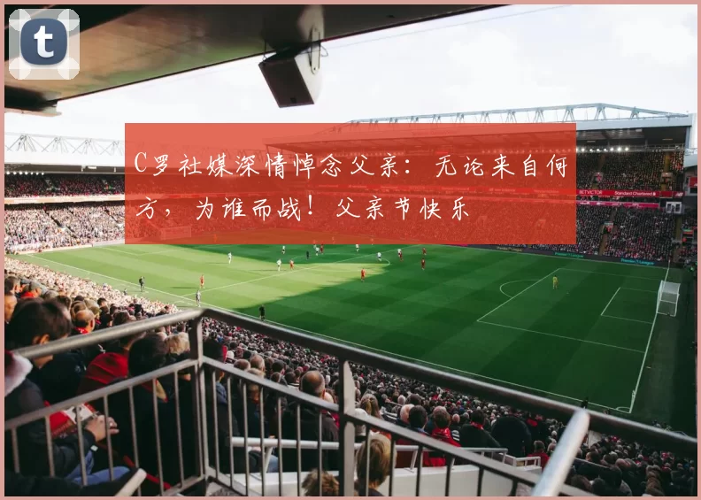 C罗社媒深情悼念父亲:无论来自何方,为谁而战!父亲节快乐️