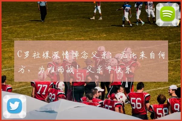 C罗社媒深情悼念父亲:无论来自何方,为谁而战!父亲节快乐️