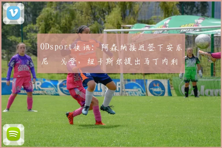 ODsport快讯：阿森纳接近签下安东尼・戈登，纽卡斯尔提出马丁内利交换条件_交易_球员_谈判
