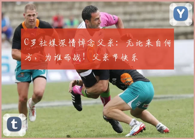 C罗社媒深情悼念父亲：无论来自何方，为谁而战！父亲节快乐️