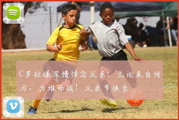 C罗社媒深情悼念父亲：无论来自何方，为谁而战！父亲节快乐️