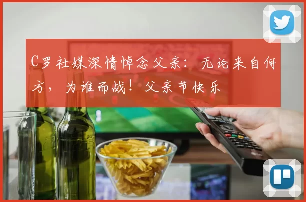 C罗社媒深情悼念父亲：无论来自何方，为谁而战！父亲节快乐️