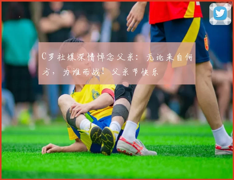 C罗社媒深情悼念父亲：无论来自何方，为谁而战！父亲节快乐️