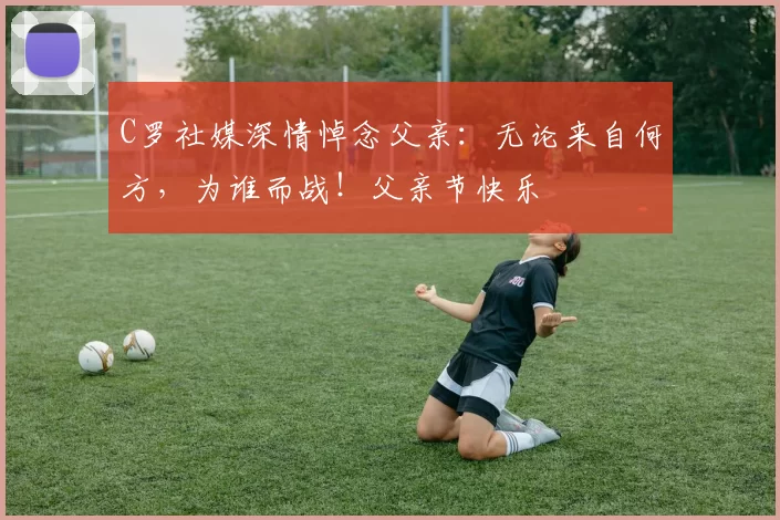 C罗社媒深情悼念父亲：无论来自何方，为谁而战！父亲节快乐️