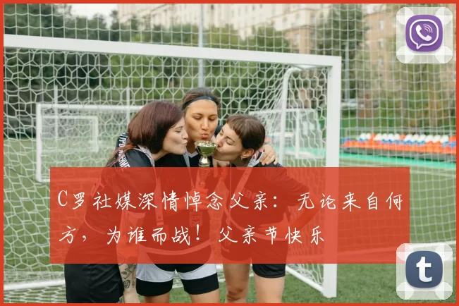 C罗社媒深情悼念父亲：无论来自何方，为谁而战！父亲节快乐️