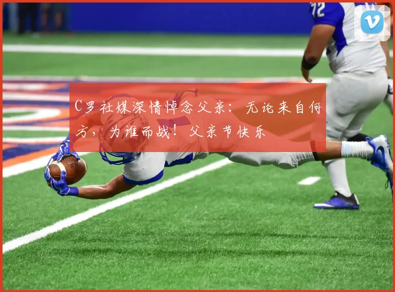 C罗社媒深情悼念父亲：无论来自何方，为谁而战！父亲节快乐️