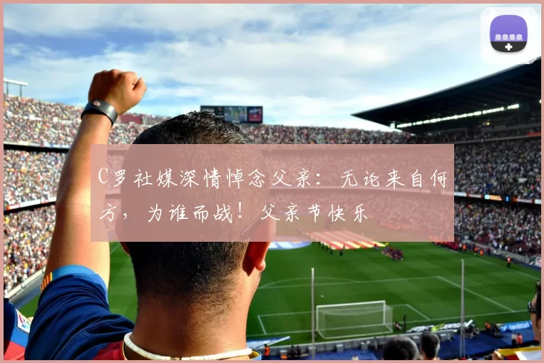 C罗社媒深情悼念父亲：无论来自何方，为谁而战！父亲节快乐️