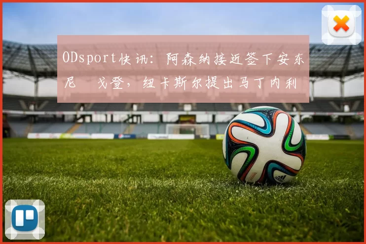 ODsport快讯:阿森纳接近签下安东尼・戈登,纽卡斯尔提出马丁内利交换条件_交易_球员_谈判