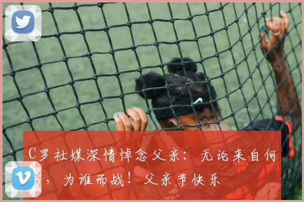 C罗社媒深情悼念父亲：无论来自何方，为谁而战！父亲节快乐️