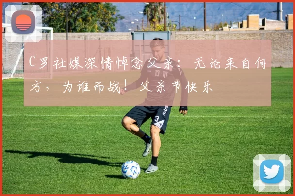 C罗社媒深情悼念父亲:无论来自何方,为谁而战!父亲节快乐️