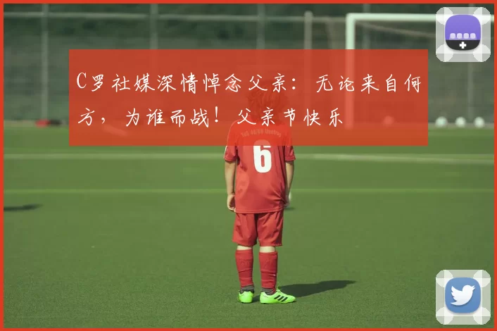 C罗社媒深情悼念父亲：无论来自何方，为谁而战！父亲节快乐️