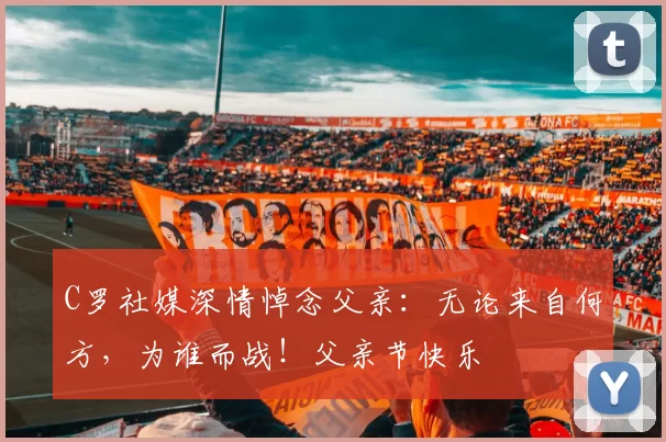 C罗社媒深情悼念父亲：无论来自何方，为谁而战！父亲节快乐️