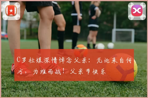 C罗社媒深情悼念父亲:无论来自何方,为谁而战!父亲节快乐️