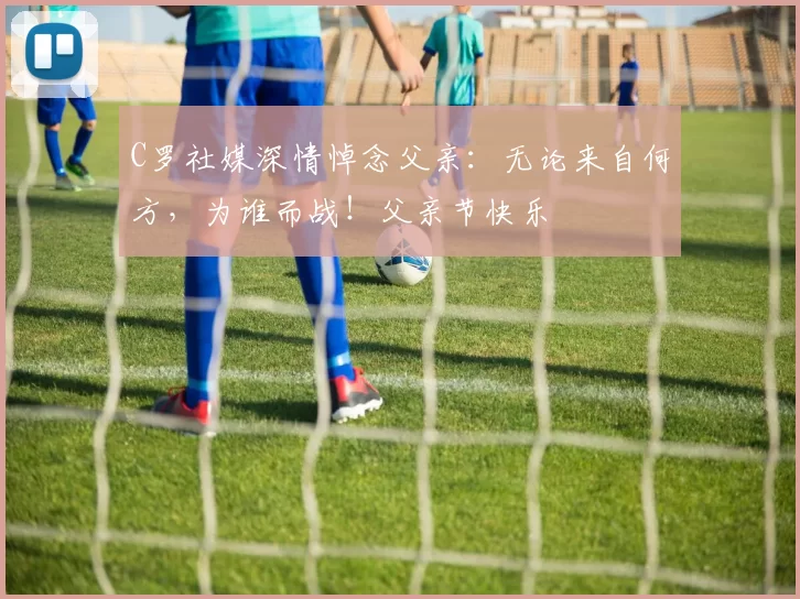 C罗社媒深情悼念父亲：无论来自何方，为谁而战！父亲节快乐️