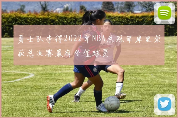 勇士队夺得2022年NBA总冠军库里荣获总决赛最有价值球员