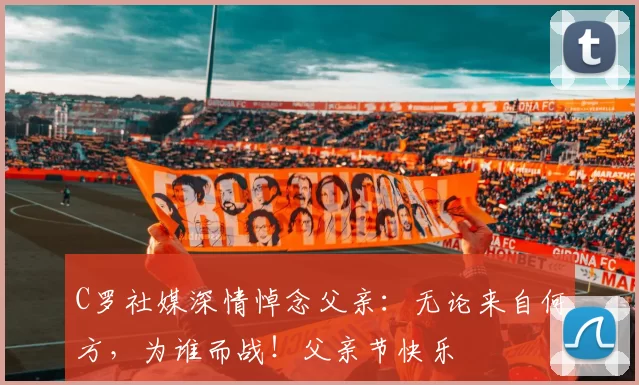 C罗社媒深情悼念父亲:无论来自何方,为谁而战!父亲节快乐️