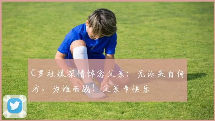 C罗社媒深情悼念父亲：无论来自何方，为谁而战！父亲节快乐️