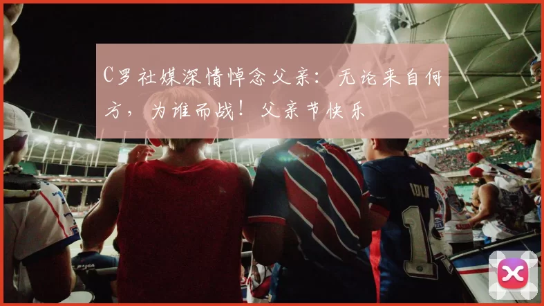 C罗社媒深情悼念父亲：无论来自何方，为谁而战！父亲节快乐️