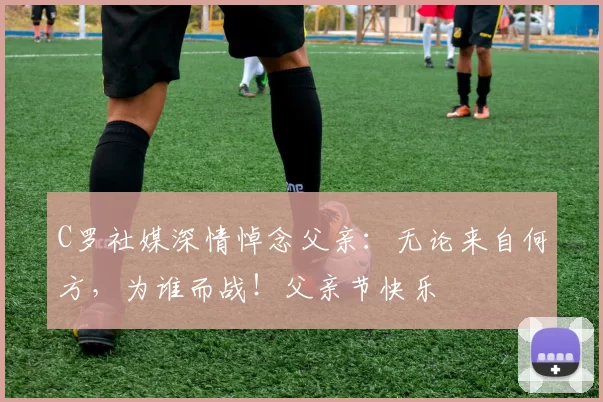 C罗社媒深情悼念父亲：无论来自何方，为谁而战！父亲节快乐️