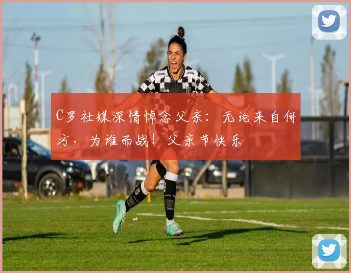 C罗社媒深情悼念父亲：无论来自何方，为谁而战！父亲节快乐️