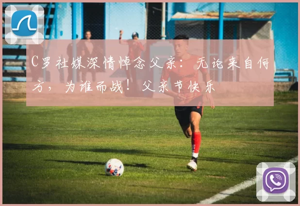 C罗社媒深情悼念父亲：无论来自何方，为谁而战！父亲节快乐️