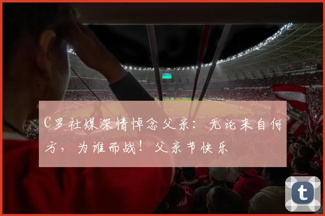 C罗社媒深情悼念父亲:无论来自何方,为谁而战!父亲节快乐️