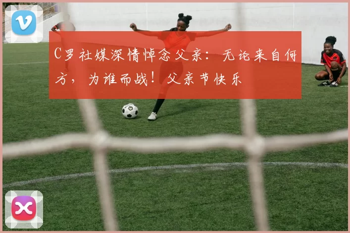 C罗社媒深情悼念父亲：无论来自何方，为谁而战！父亲节快乐️