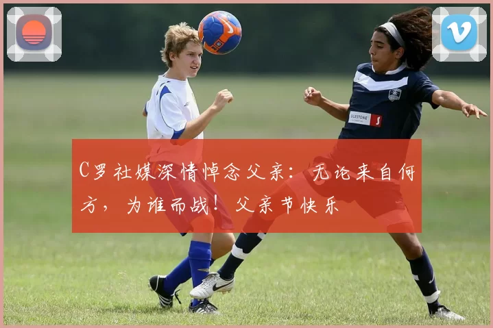 C罗社媒深情悼念父亲：无论来自何方，为谁而战！父亲节快乐️