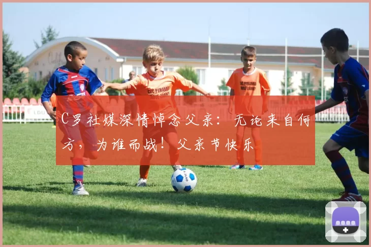 C罗社媒深情悼念父亲:无论来自何方,为谁而战!父亲节快乐️