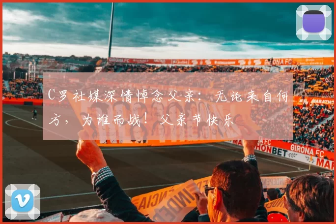 C罗社媒深情悼念父亲：无论来自何方，为谁而战！父亲节快乐️