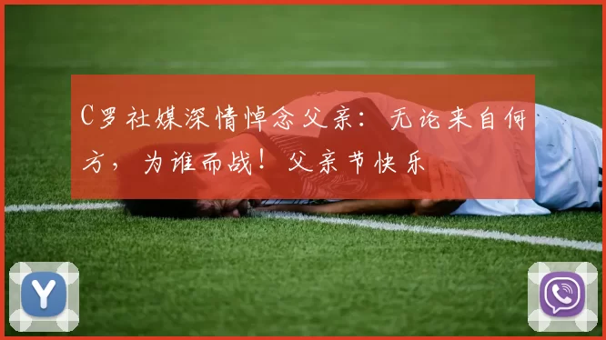 C罗社媒深情悼念父亲：无论来自何方，为谁而战！父亲节快乐️