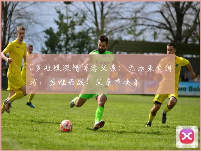 C罗社媒深情悼念父亲:无论来自何方,为谁而战!父亲节快乐️