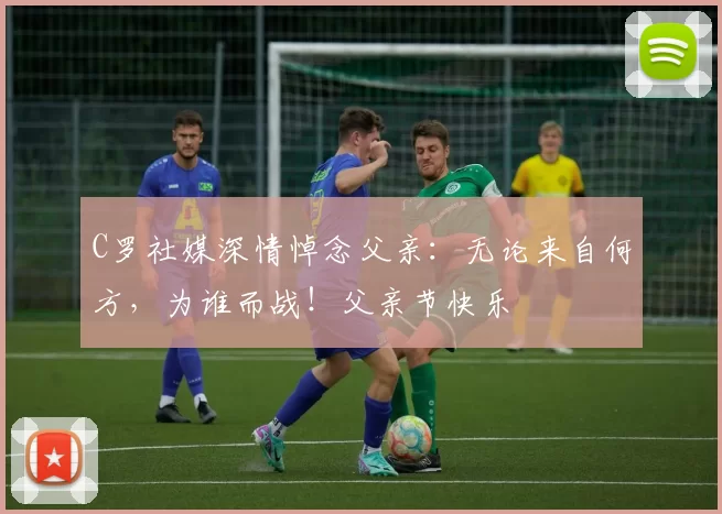 C罗社媒深情悼念父亲：无论来自何方，为谁而战！父亲节快乐️